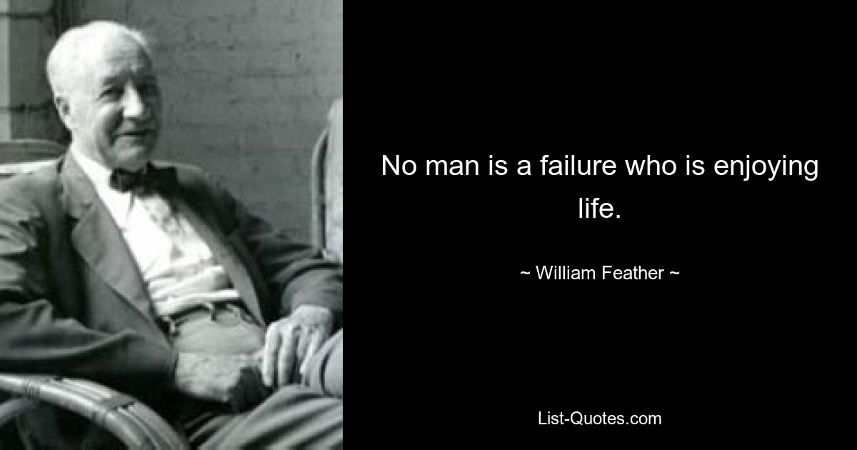 No man is a failure who is enjoying life. — © William Feather