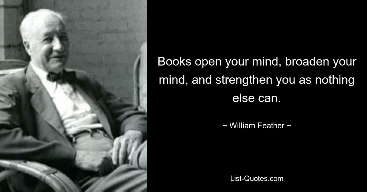 Books open your mind, broaden your mind, and strengthen you as nothing else can. — © William Feather