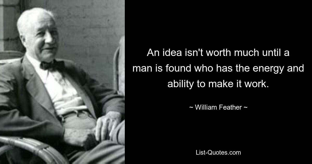 An idea isn't worth much until a man is found who has the energy and ability to make it work. — © William Feather