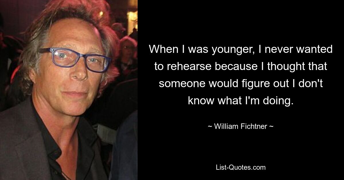 When I was younger, I never wanted to rehearse because I thought that someone would figure out I don't know what I'm doing. — © William Fichtner