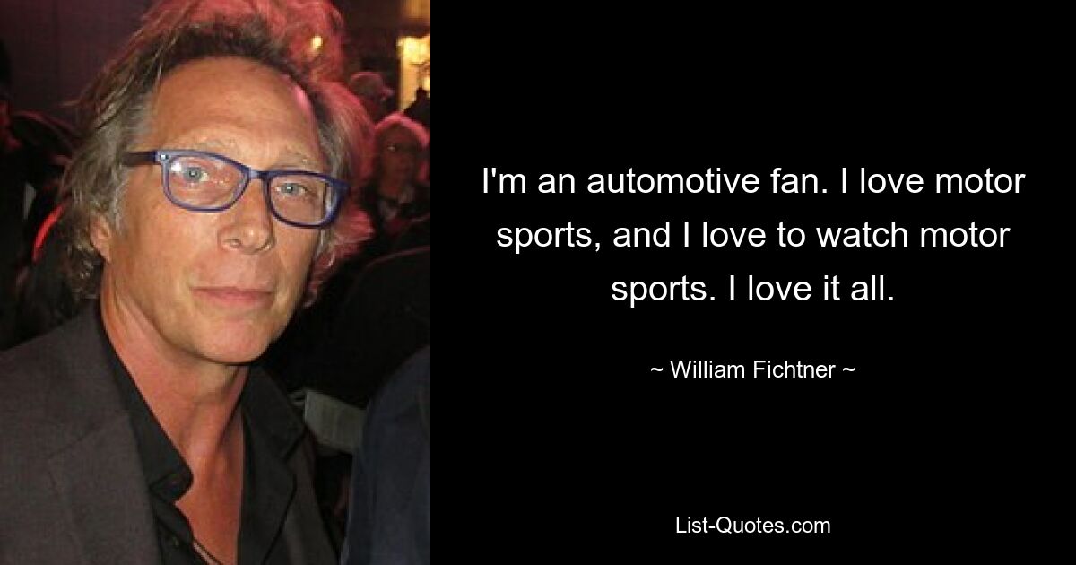 I'm an automotive fan. I love motor sports, and I love to watch motor sports. I love it all. — © William Fichtner