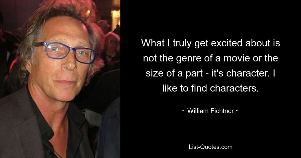 What I truly get excited about is not the genre of a movie or the size of a part - it's character. I like to find characters. — © William Fichtner