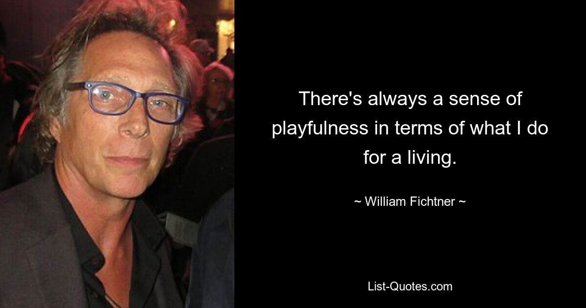 There's always a sense of playfulness in terms of what I do for a living. — © William Fichtner