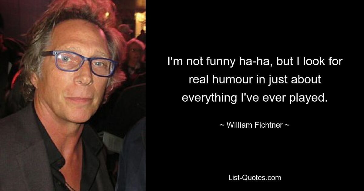 I'm not funny ha-ha, but I look for real humour in just about everything I've ever played. — © William Fichtner