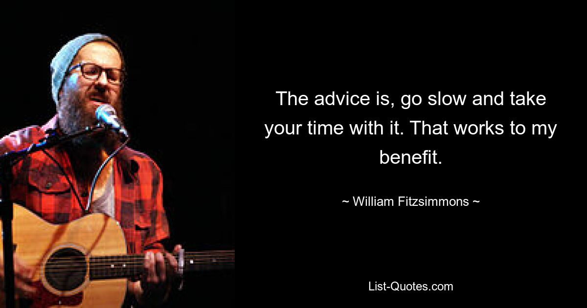 The advice is, go slow and take your time with it. That works to my benefit. — © William Fitzsimmons