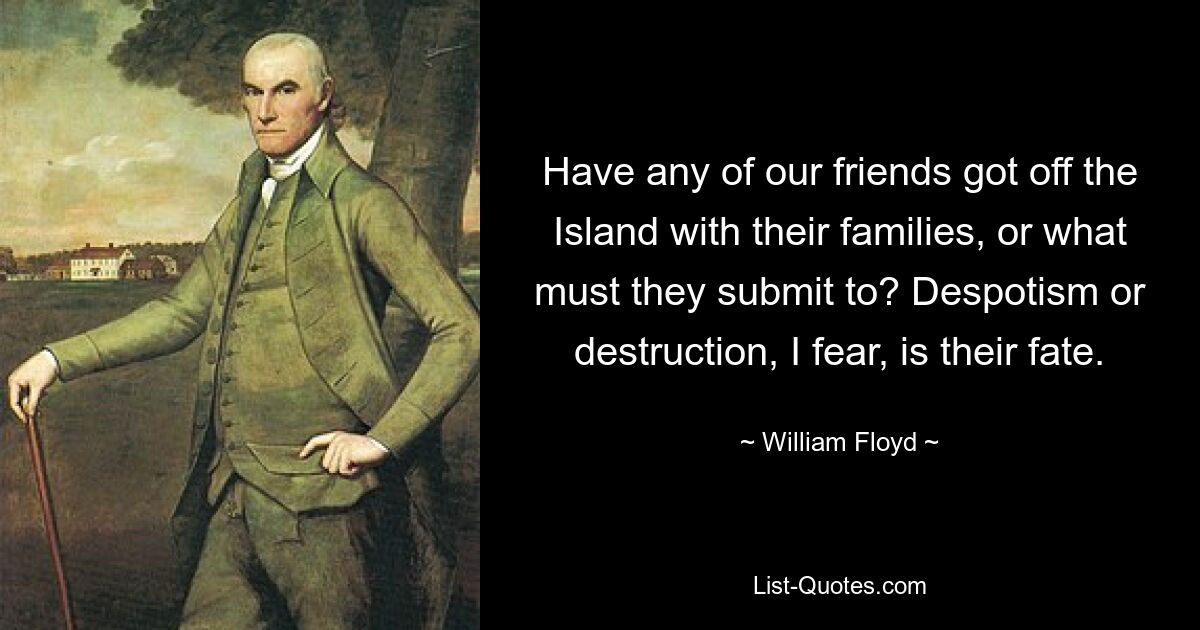 Have any of our friends got off the Island with their families, or what must they submit to? Despotism or destruction, I fear, is their fate. — © William Floyd