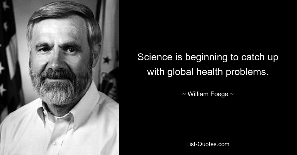 Science is beginning to catch up with global health problems. — © William Foege