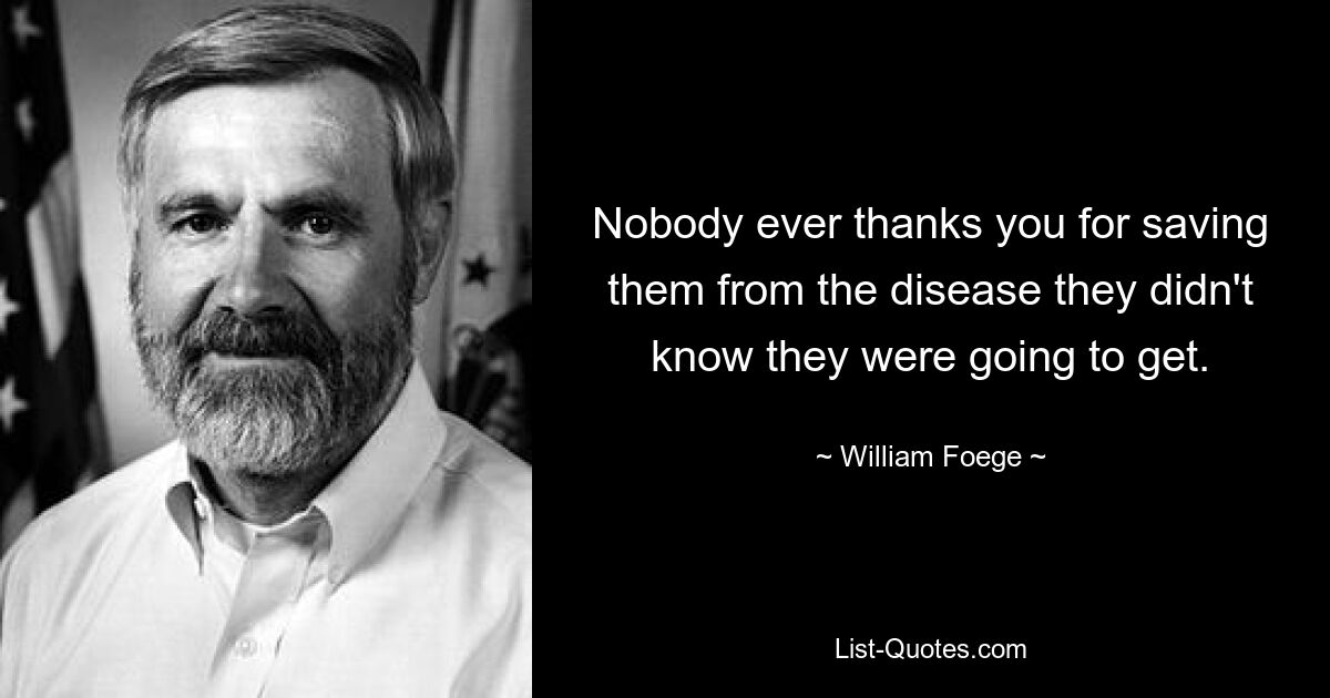 Nobody ever thanks you for saving them from the disease they didn't know they were going to get. — © William Foege