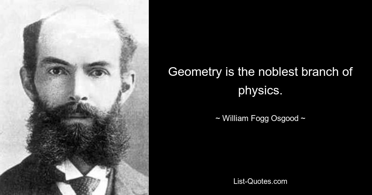 Geometry is the noblest branch of physics. — © William Fogg Osgood