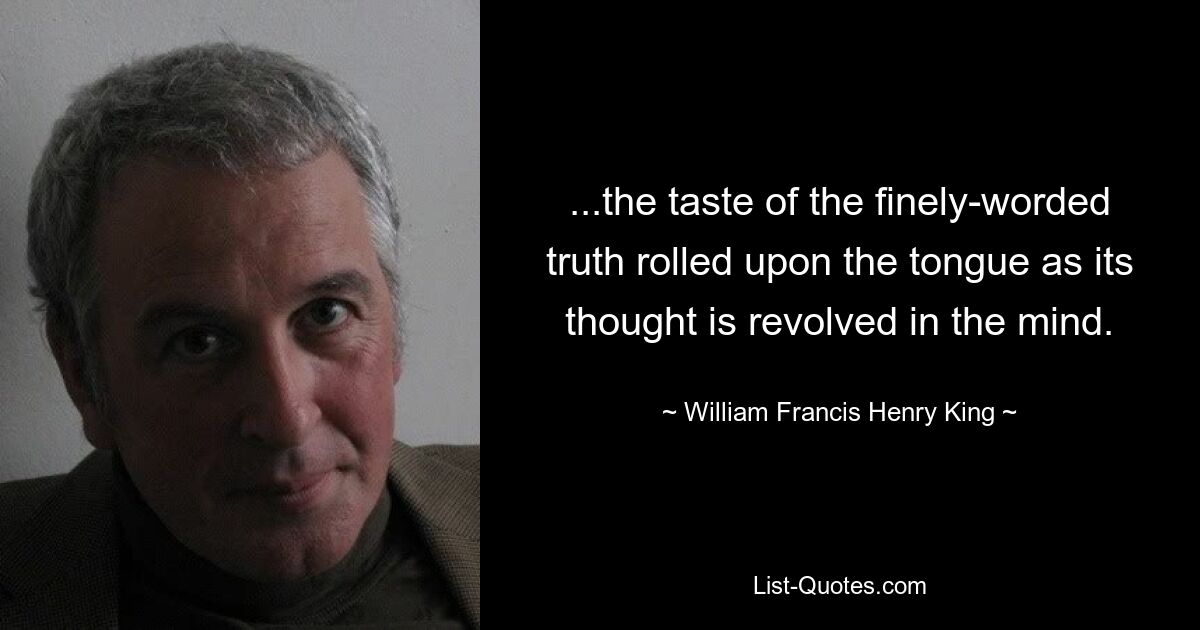 ...the taste of the finely-worded truth rolled upon the tongue as its thought is revolved in the mind. — © William Francis Henry King