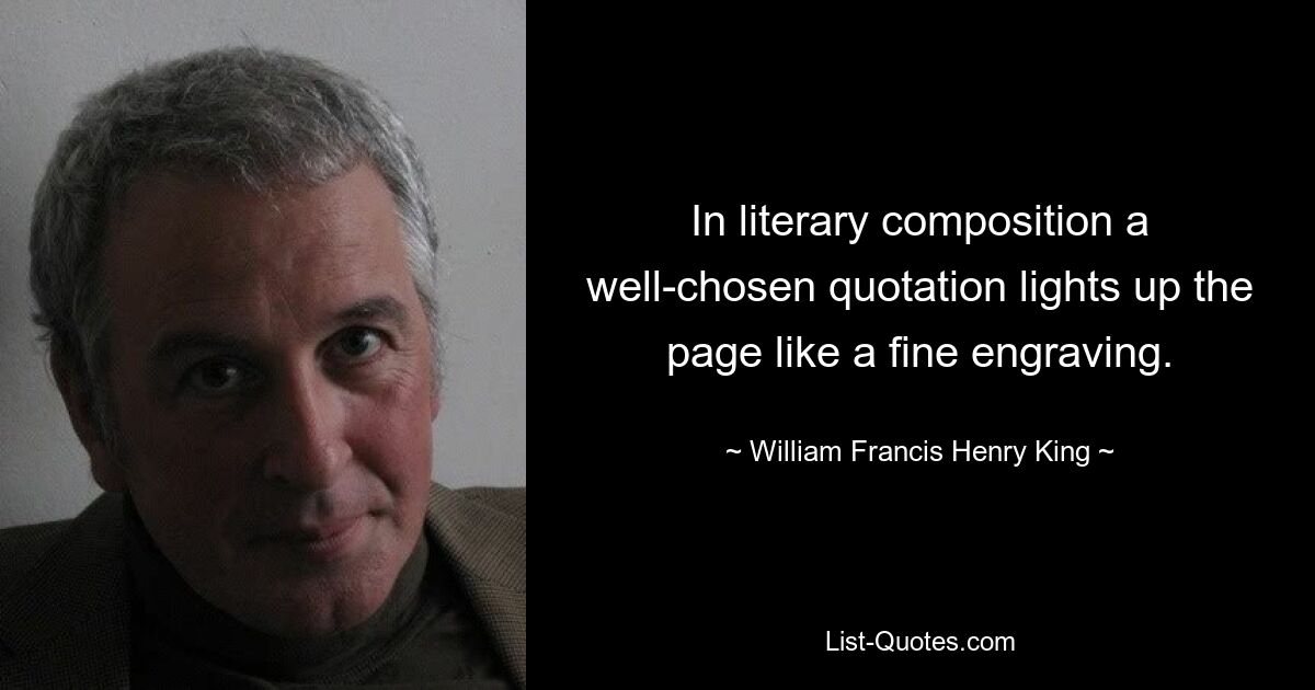 In literary composition a well-chosen quotation lights up the page like a fine engraving. — © William Francis Henry King