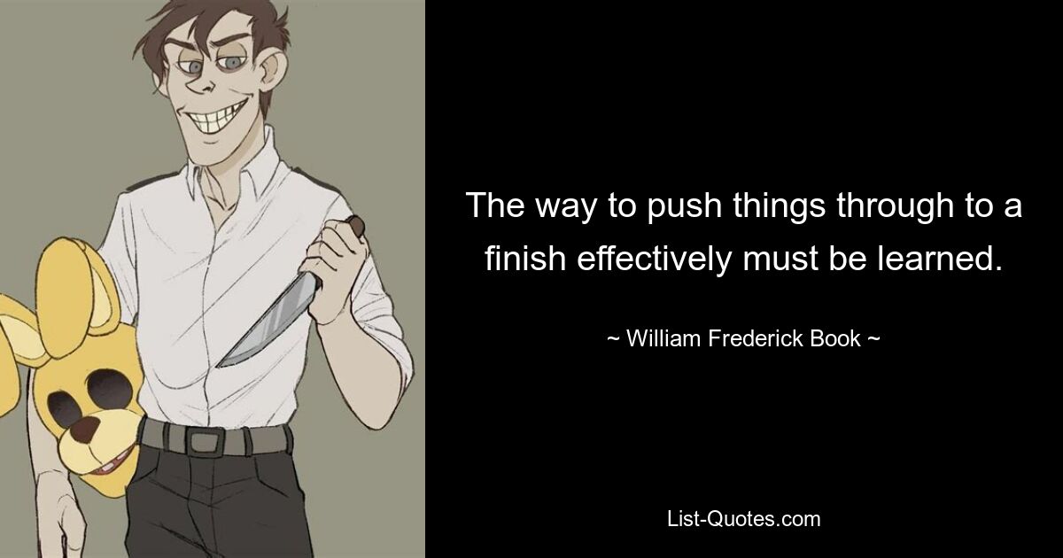 The way to push things through to a finish effectively must be learned. — © William Frederick Book