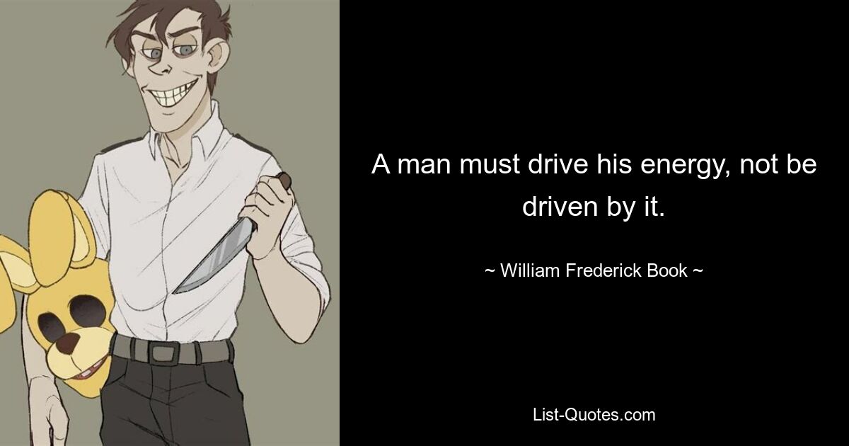 A man must drive his energy, not be driven by it. — © William Frederick Book