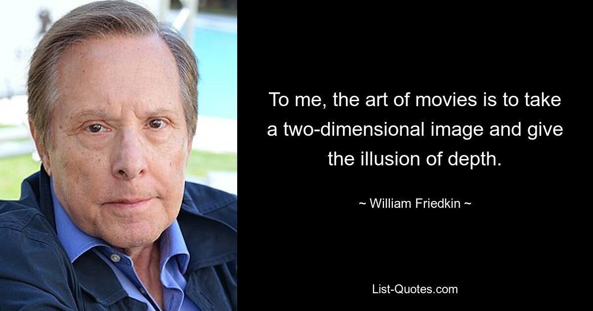 To me, the art of movies is to take a two-dimensional image and give the illusion of depth. — © William Friedkin