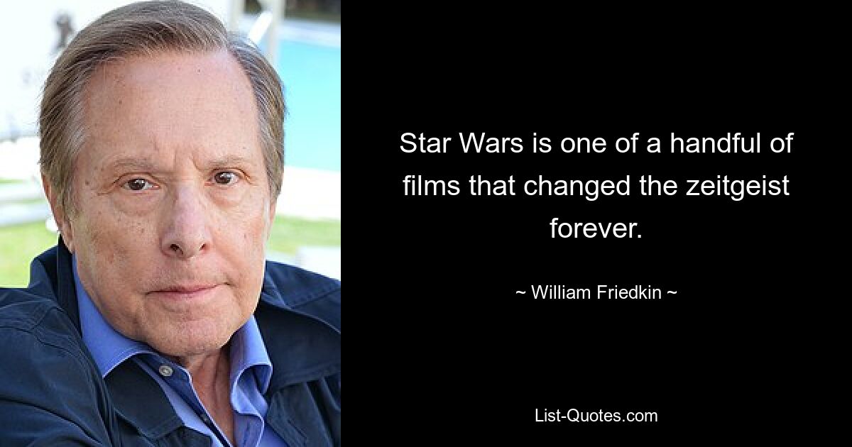 Star Wars is one of a handful of films that changed the zeitgeist forever. — © William Friedkin