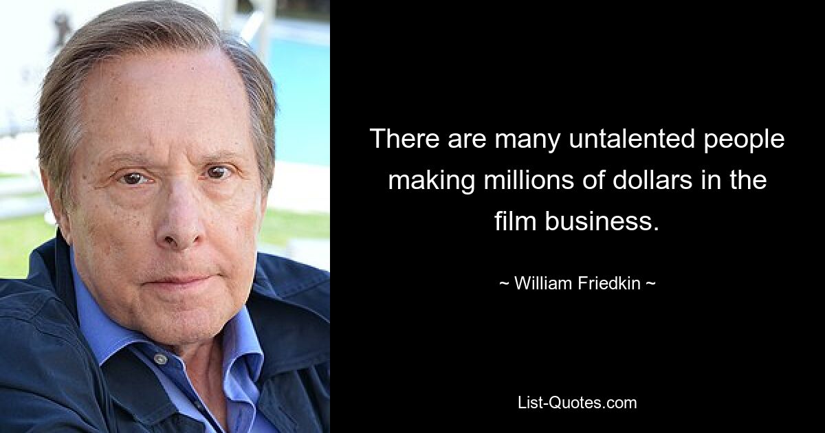 There are many untalented people making millions of dollars in the film business. — © William Friedkin