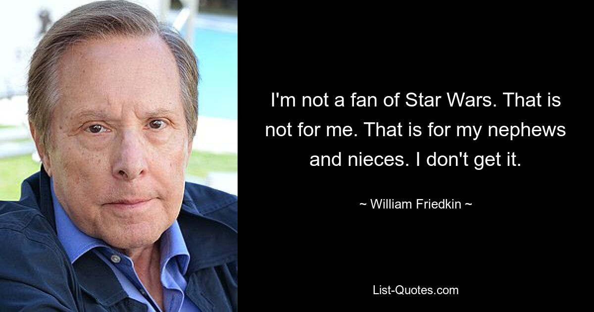 I'm not a fan of Star Wars. That is not for me. That is for my nephews and nieces. I don't get it. — © William Friedkin