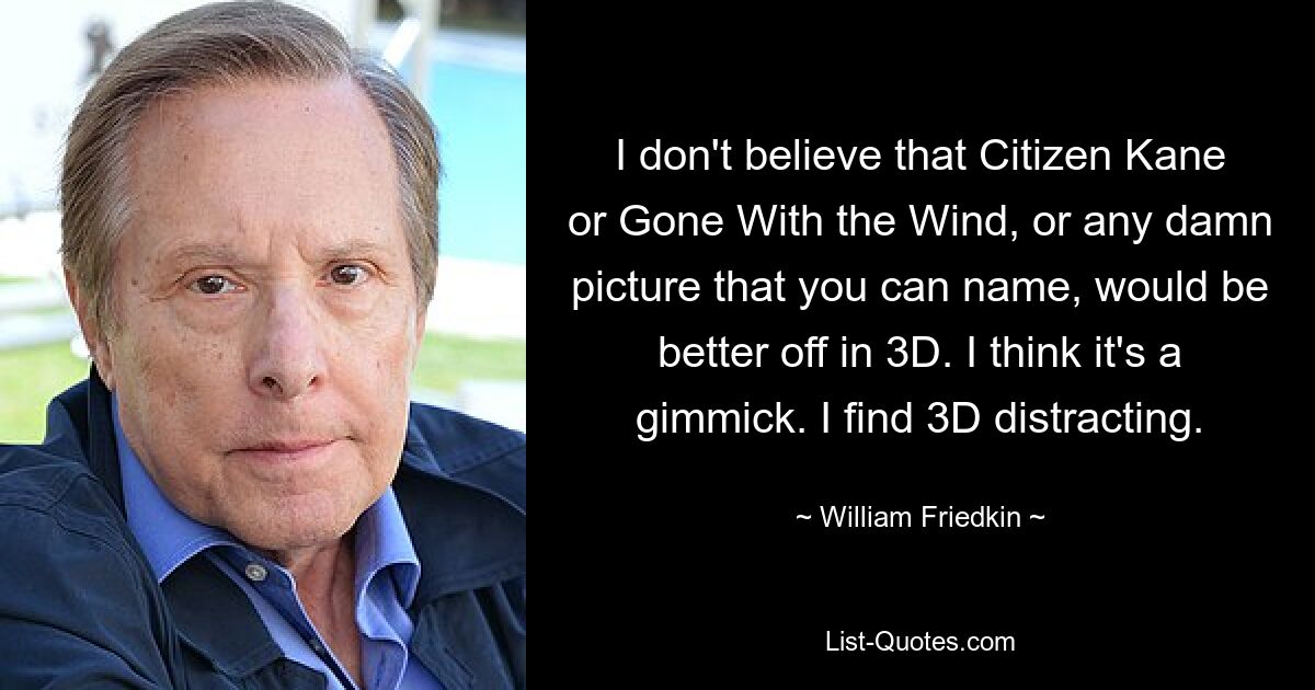 I don't believe that Citizen Kane or Gone With the Wind, or any damn picture that you can name, would be better off in 3D. I think it's a gimmick. I find 3D distracting. — © William Friedkin