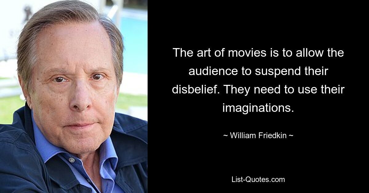 The art of movies is to allow the audience to suspend their disbelief. They need to use their imaginations. — © William Friedkin