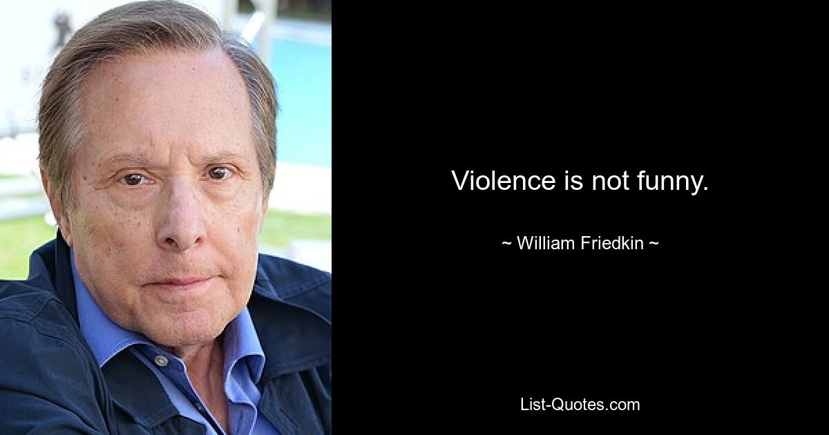 Violence is not funny. — © William Friedkin