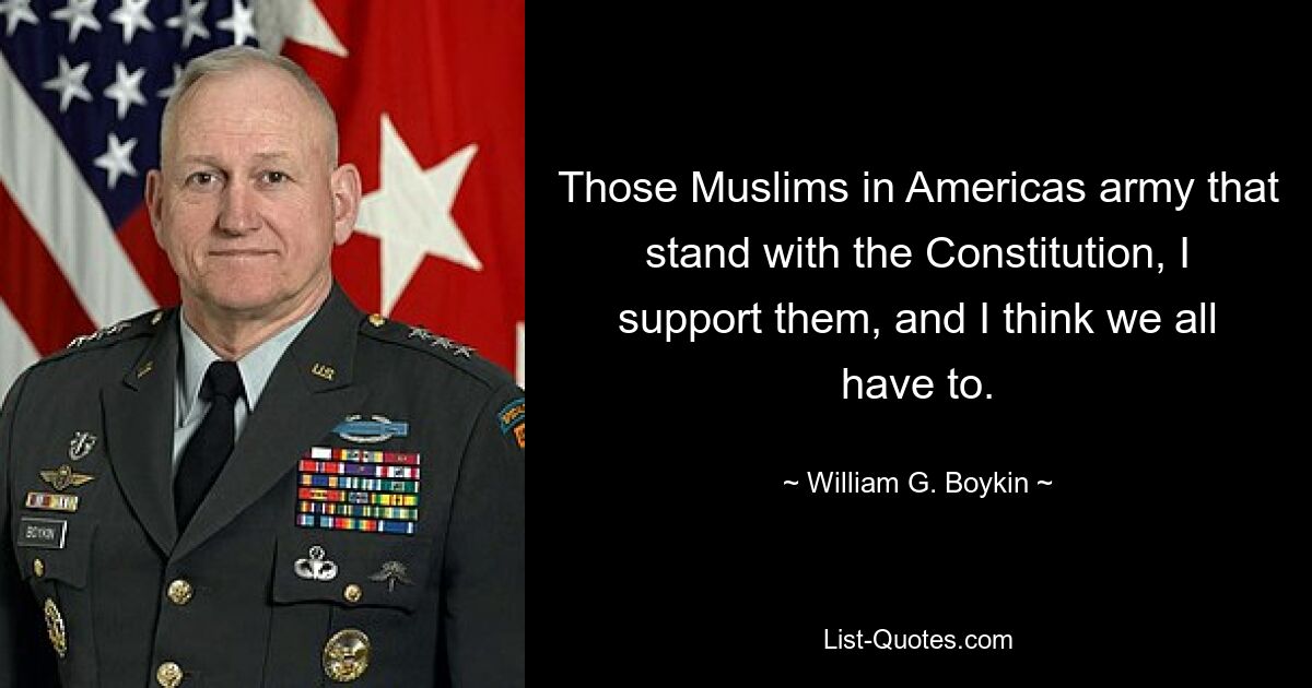 Those Muslims in Americas army that stand with the Constitution, I support them, and I think we all have to. — © William G. Boykin