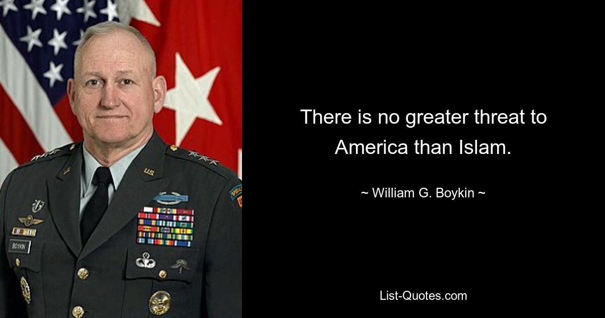 There is no greater threat to America than Islam. — © William G. Boykin