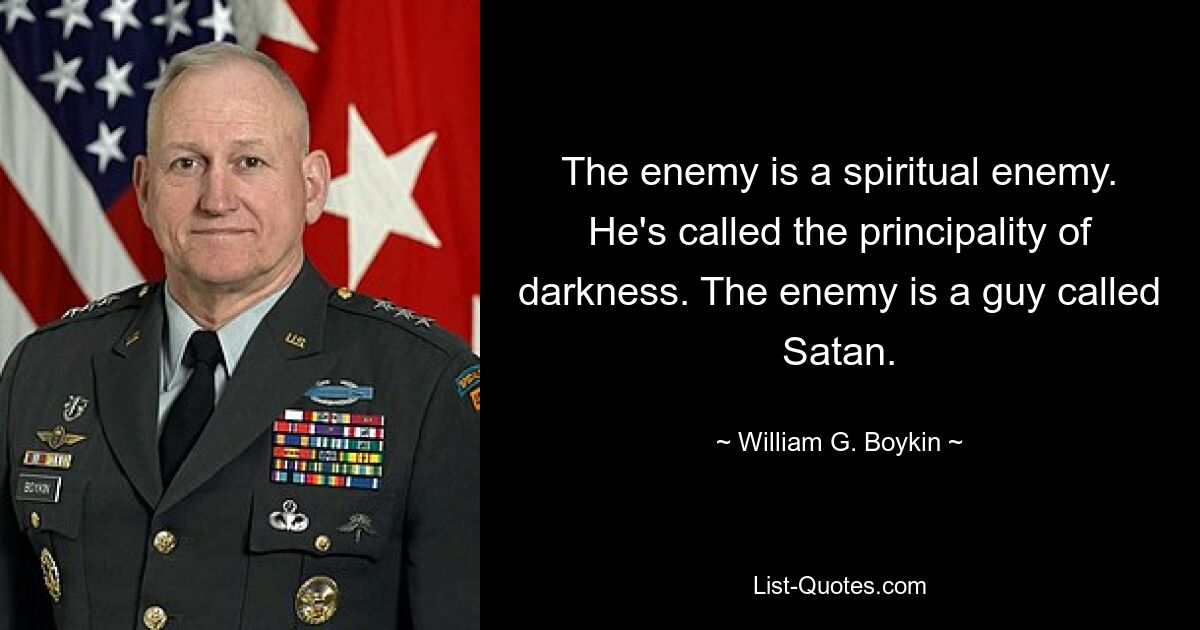 The enemy is a spiritual enemy. He's called the principality of darkness. The enemy is a guy called Satan. — © William G. Boykin