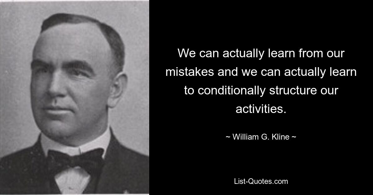 We can actually learn from our mistakes and we can actually learn to conditionally structure our activities. — © William G. Kline