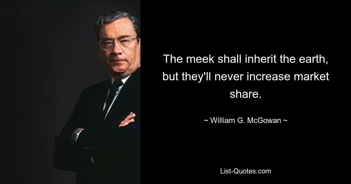 The meek shall inherit the earth, but they'll never increase market share. — © William G. McGowan