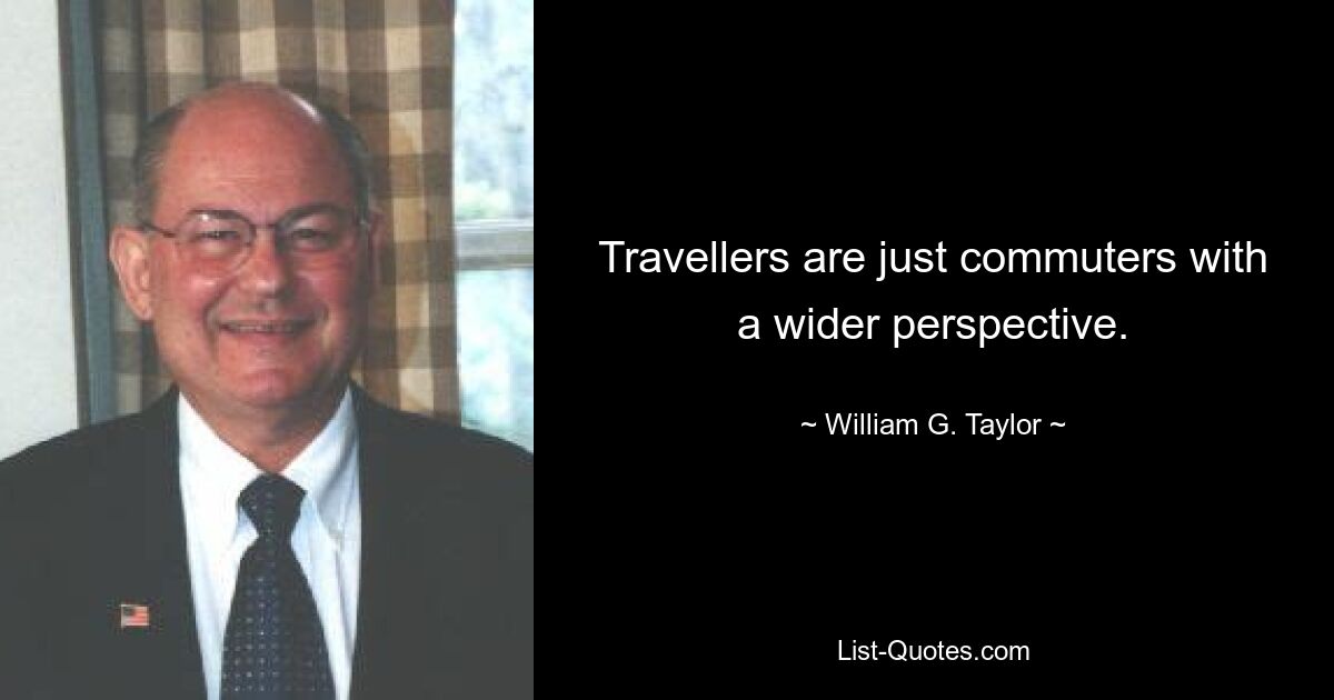 Travellers are just commuters with a wider perspective. — © William G. Taylor