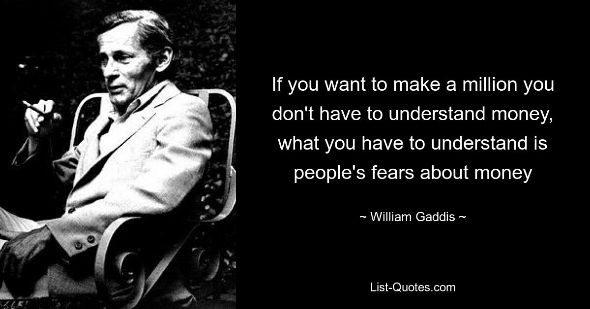 If you want to make a million you don't have to understand money, what you have to understand is people's fears about money — © William Gaddis