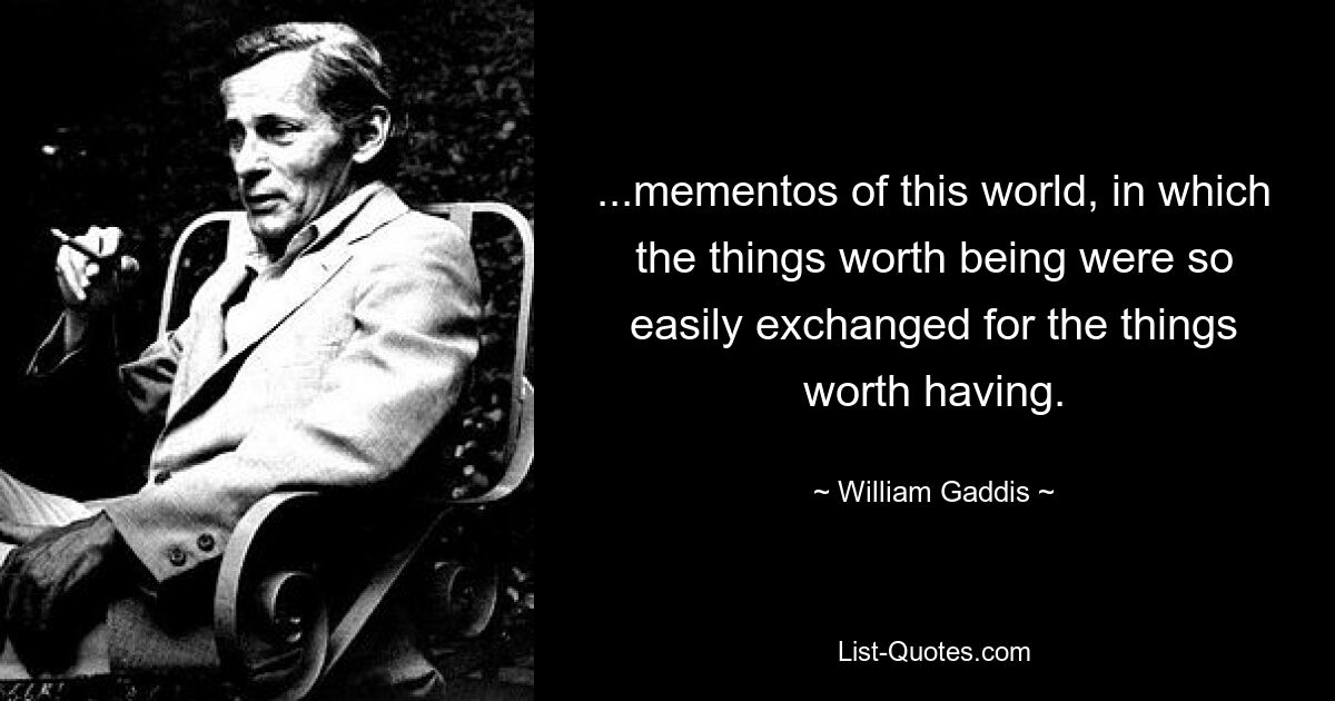 ...mementos of this world, in which the things worth being were so easily exchanged for the things worth having. — © William Gaddis