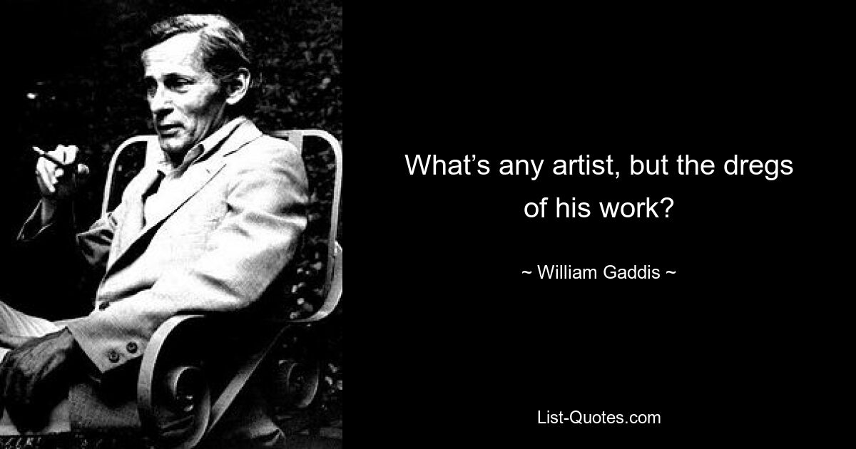 What’s any artist, but the dregs of his work? — © William Gaddis