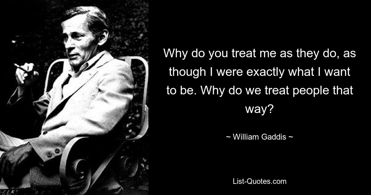 Why do you treat me as they do, as though I were exactly what I want to be. Why do we treat people that way? — © William Gaddis