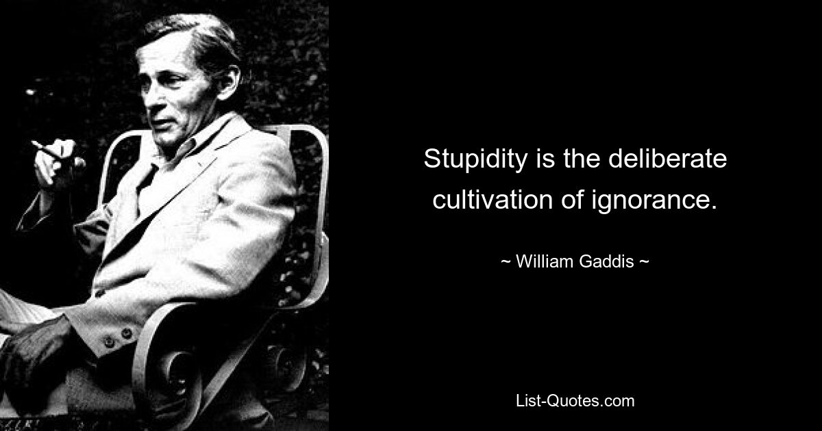 Stupidity is the deliberate cultivation of ignorance. — © William Gaddis