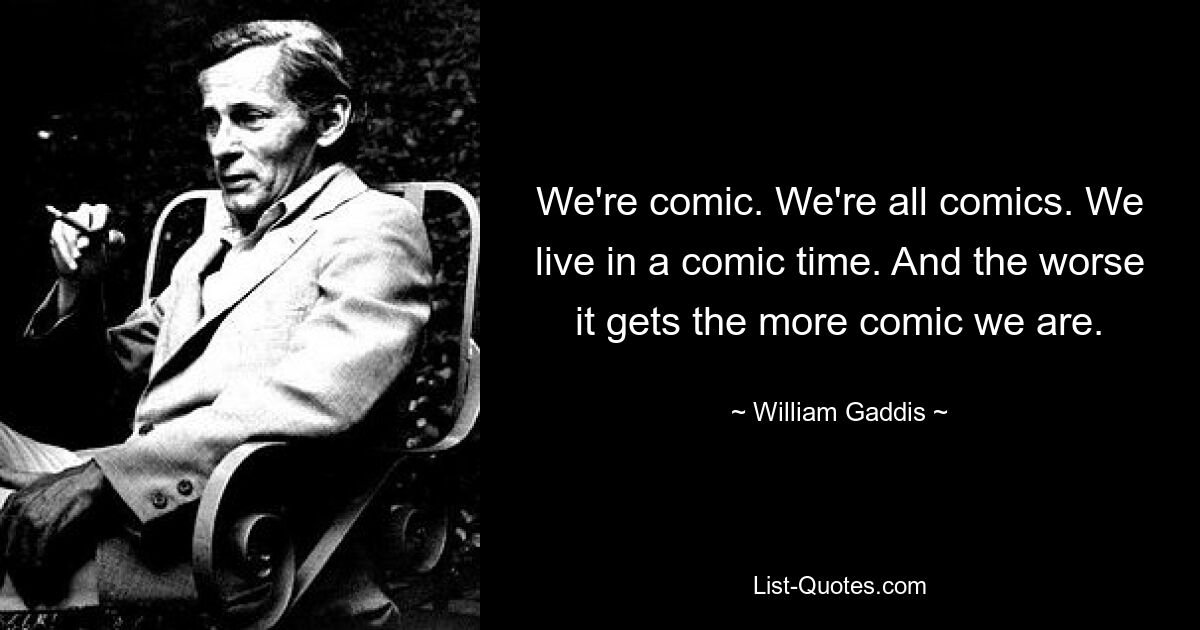 We're comic. We're all comics. We live in a comic time. And the worse it gets the more comic we are. — © William Gaddis