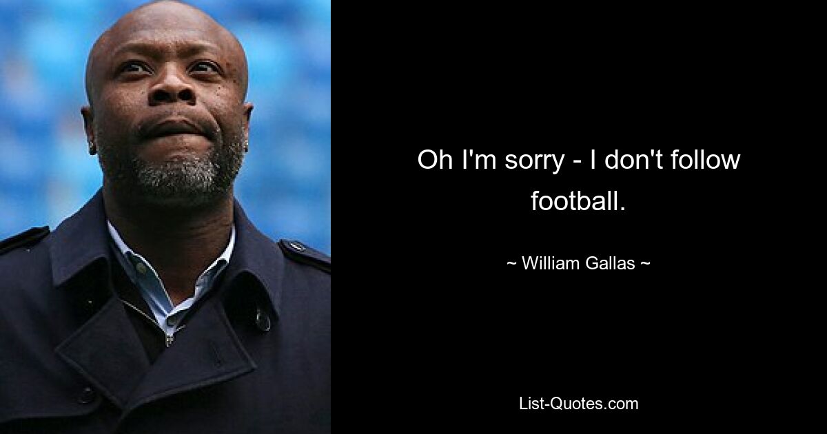 Oh I'm sorry - I don't follow football. — © William Gallas