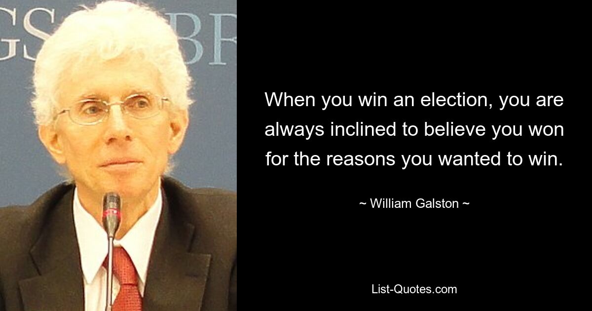 When you win an election, you are always inclined to believe you won for the reasons you wanted to win. — © William Galston