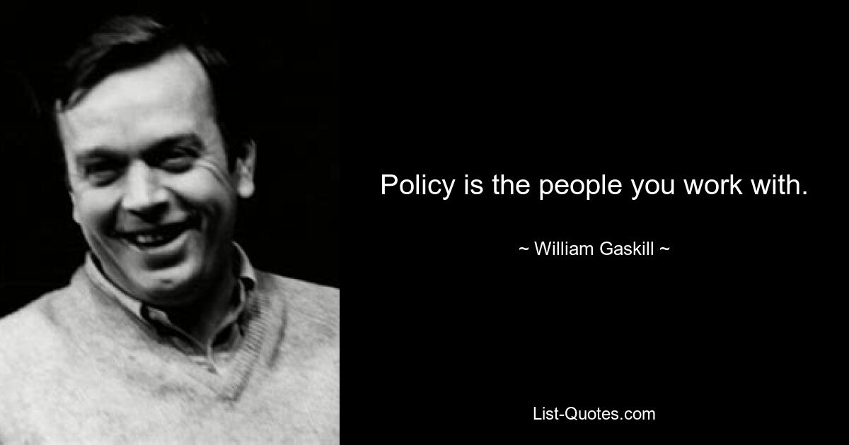 Policy is the people you work with. — © William Gaskill