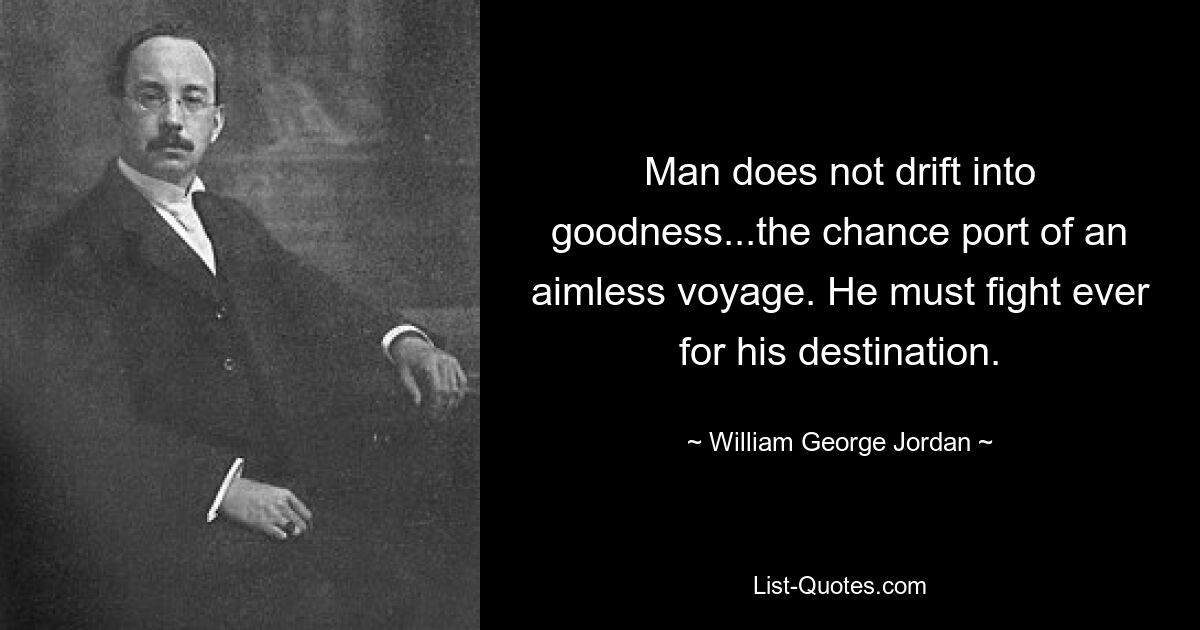 Der Mensch driftet nicht ins Gute ab ... den zufälligen Hafen einer ziellosen Reise. Er muss immer für sein Ziel kämpfen. — © William George Jordan 