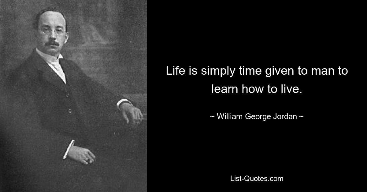 Life is simply time given to man to learn how to live. — © William George Jordan