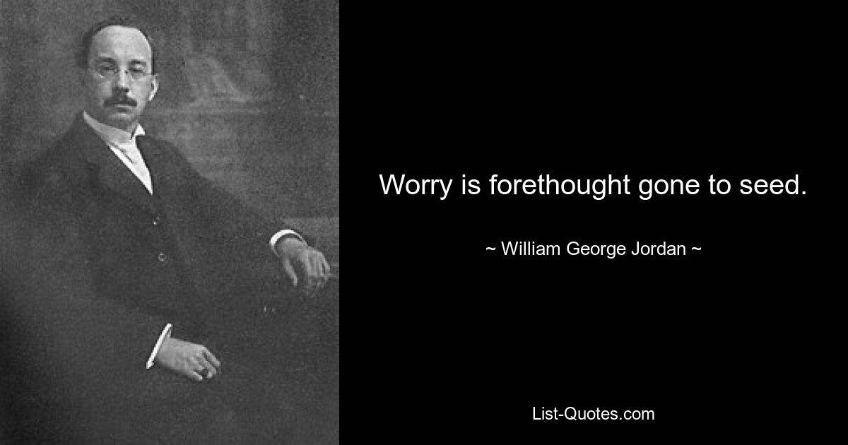 Worry is forethought gone to seed. — © William George Jordan