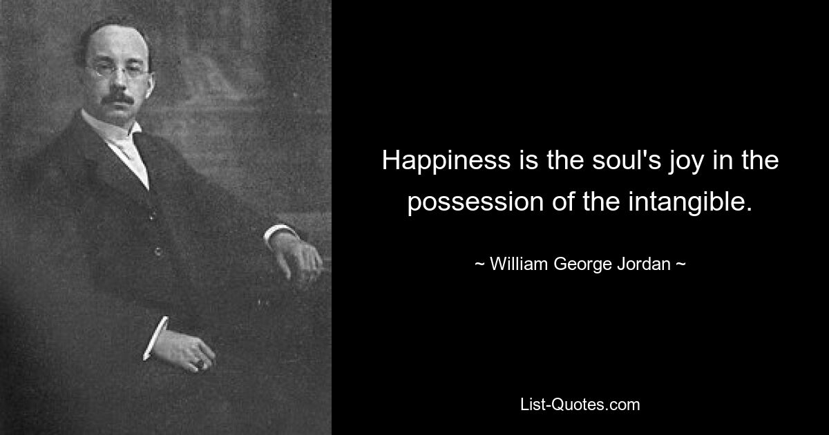 Happiness is the soul's joy in the possession of the intangible. — © William George Jordan