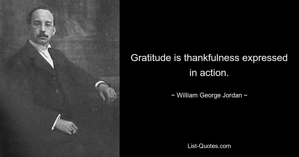 Gratitude is thankfulness expressed in action. — © William George Jordan