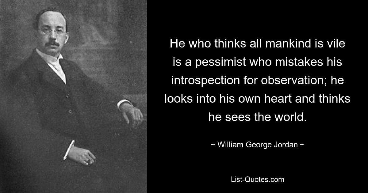 Wer denkt, die gesamte Menschheit sei abscheulich, ist ein Pessimist, der seine Selbstbeobachtung mit Beobachtung verwechselt; er schaut in sein eigenes Herz und glaubt, die Welt zu sehen. — © William George Jordan