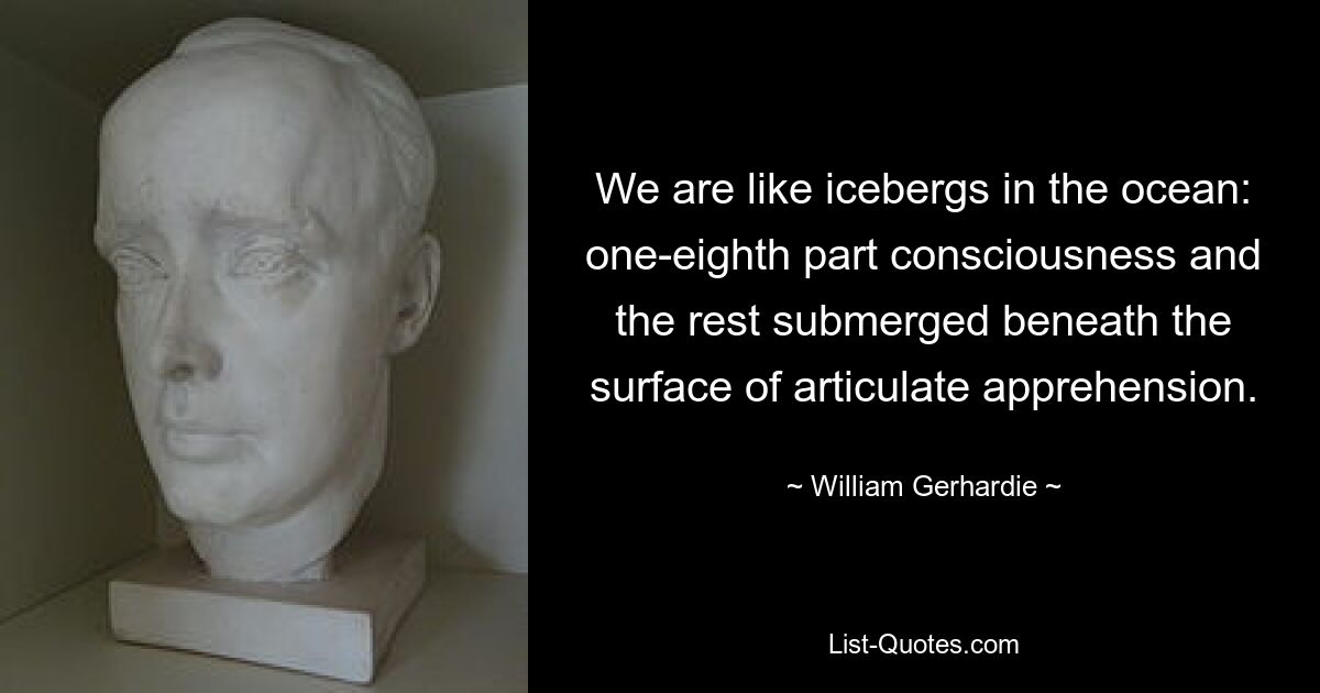 We are like icebergs in the ocean: one-eighth part consciousness and the rest submerged beneath the surface of articulate apprehension. — © William Gerhardie