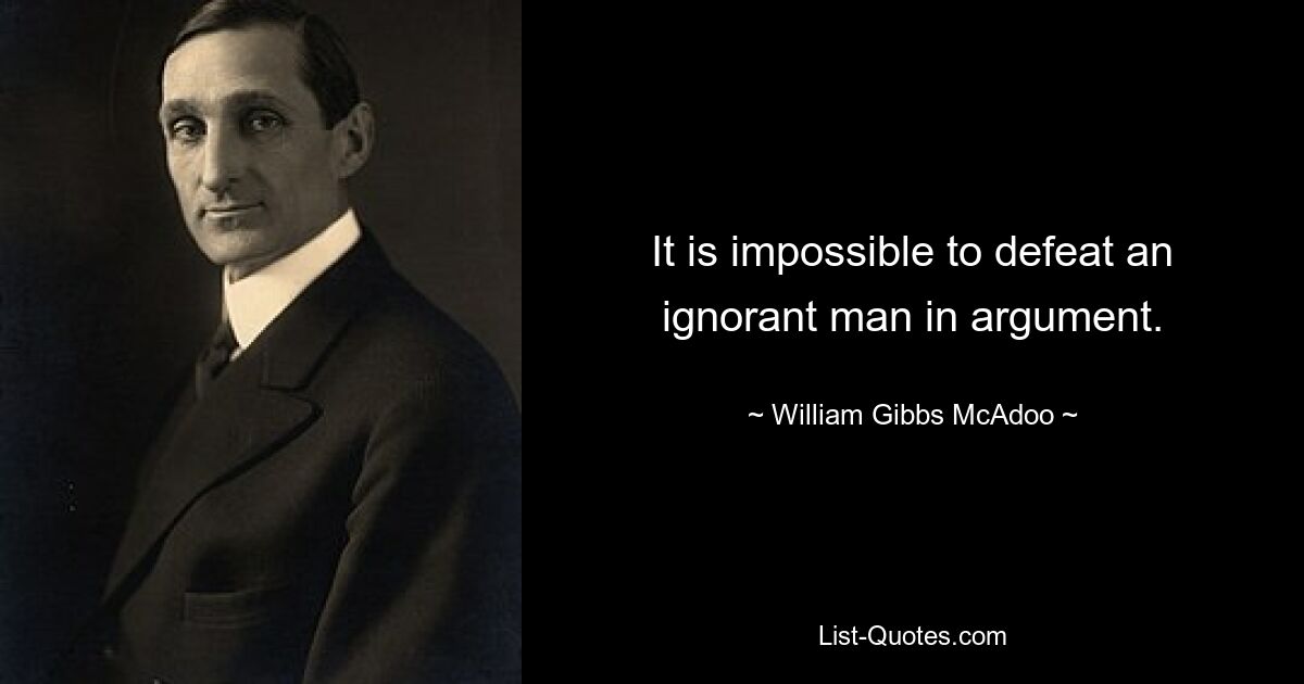 It is impossible to defeat an ignorant man in argument. — © William Gibbs McAdoo