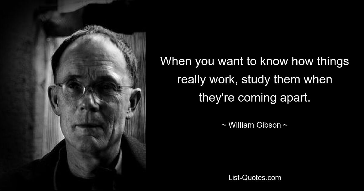 When you want to know how things really work, study them when they're coming apart. — © William Gibson