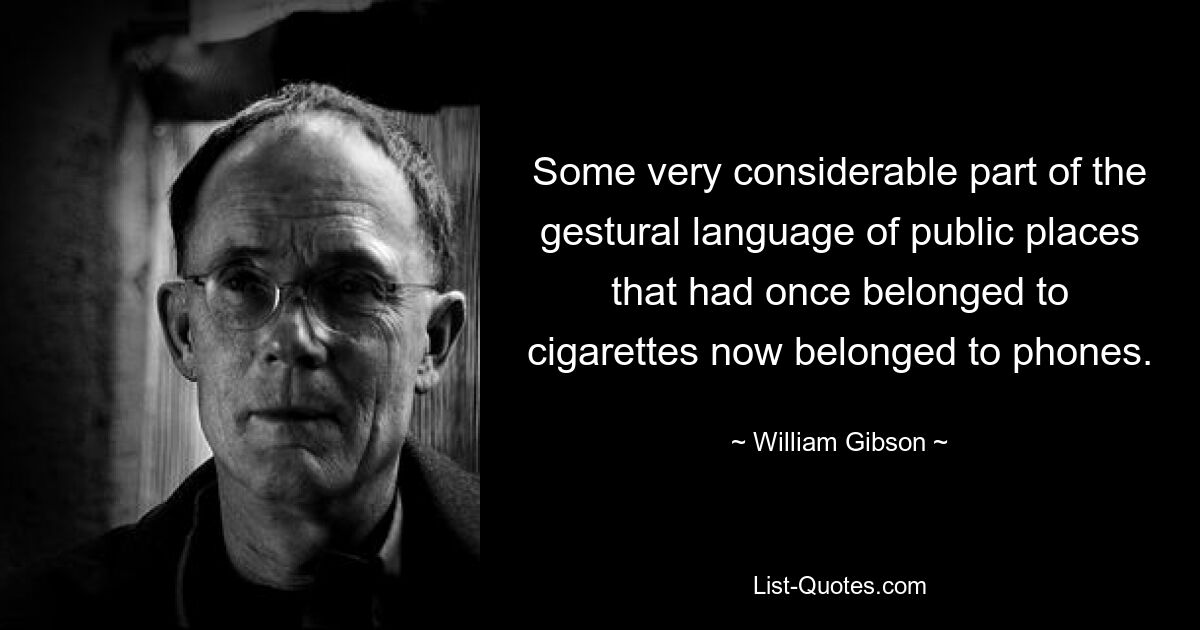 Some very considerable part of the gestural language of public places that had once belonged to cigarettes now belonged to phones. — © William Gibson