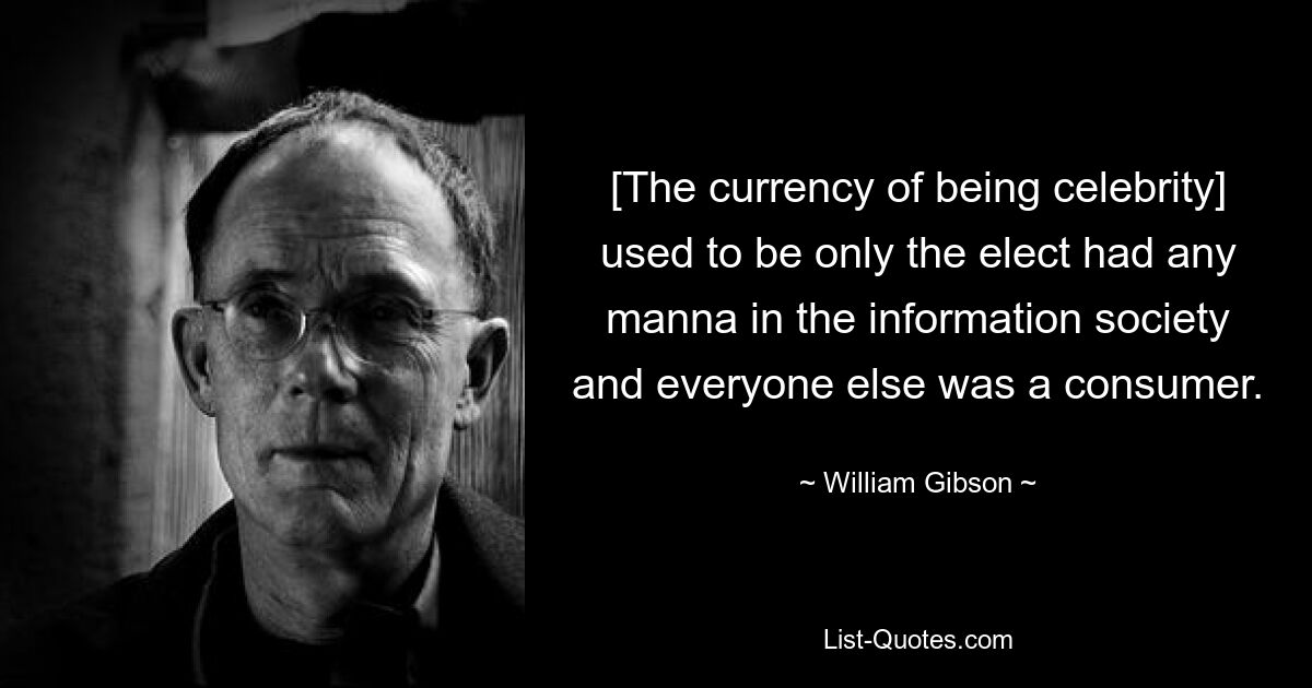 [The currency of being celebrity] used to be only the elect had any manna in the information society and everyone else was a consumer. — © William Gibson